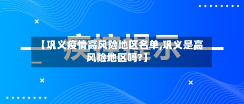 【巩义疫情高风险地区名单,巩义是高风险地区吗?】