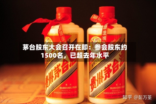 茅台股东大会召开在即：参会股东约1500名，已超去年水平