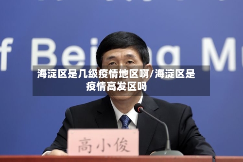 海淀区是几级疫情地区啊/海淀区是疫情高发区吗