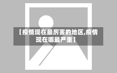 【疫情现在最厉害的地区,疫情现在哪最严重】