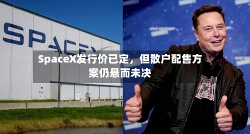 SpaceX发行价已定,但散户配售方案仍悬而未决