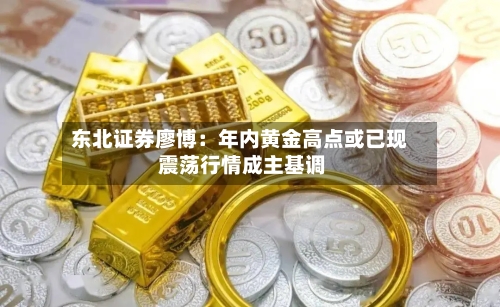 东北证券廖博:年内黄金高点或已现 震荡行情成主基调