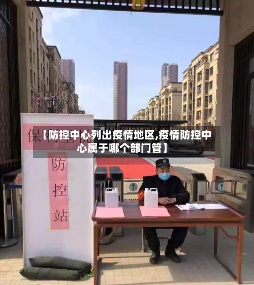 【防控中心列出疫情地区,疫情防控中心属于哪个部门管】