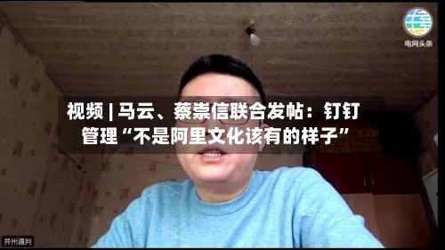 视频 | 马云、蔡崇信联合发帖：钉钉管理“不是阿里文化该有的样子”