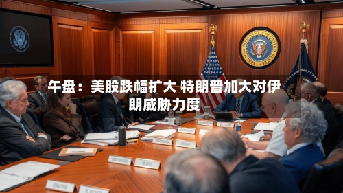 午盘：美股跌幅扩大 特朗普加大对伊朗威胁力度