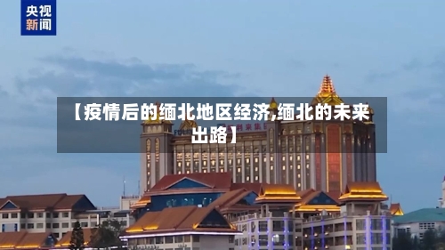 【疫情后的缅北地区经济,缅北的未来出路】