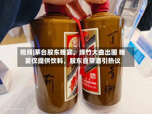 视频|茅台股东晚宴,绵竹大曲出圈 晚宴仅提供饮料,股东自带酒引热议