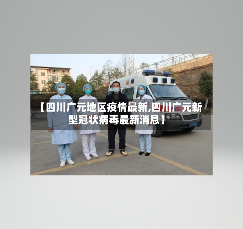 【四川广元地区疫情最新,四川广元新型冠状病毒最新消息】