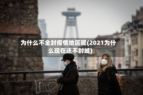 为什么不全封疫情地区呢(2021为什么现在还不封城)