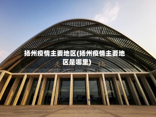 扬州疫情主要地区(扬州疫情主要地区是哪里)