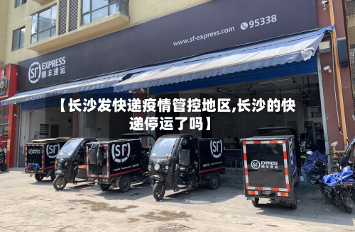 【长沙发快递疫情管控地区,长沙的快递停运了吗】