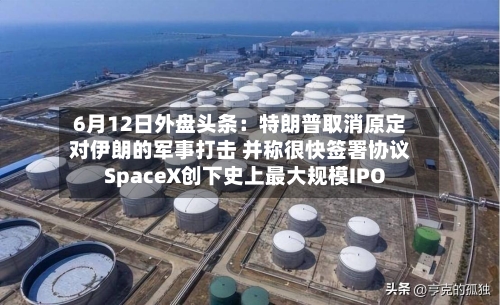 6月12日外盘头条:特朗普取消原定对伊朗的军事打击 并称很快签署协议 SpaceX创下史上最大规模IPO
