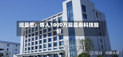 纽曼思:购入1000万股晶泰科技股份