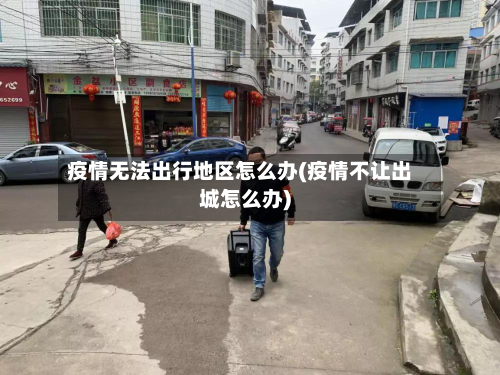 疫情无法出行地区怎么办(疫情不让出城怎么办)