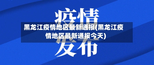 黑龙江疫情地区最新通报(黑龙江疫情地区最新通报今天)