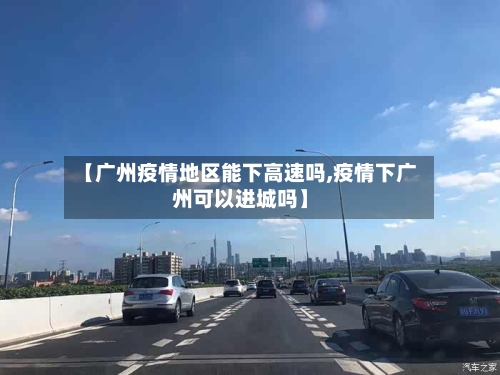 【广州疫情地区能下高速吗,疫情下广州可以进城吗】