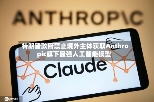 特朗普政府禁止境外主体获取Anthropic旗下最强人工智能模型