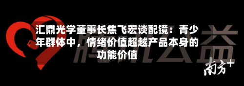 汇鼎光学董事长焦飞宏谈配镜:青少年群体中,情绪价值超越产品本身的功能价值