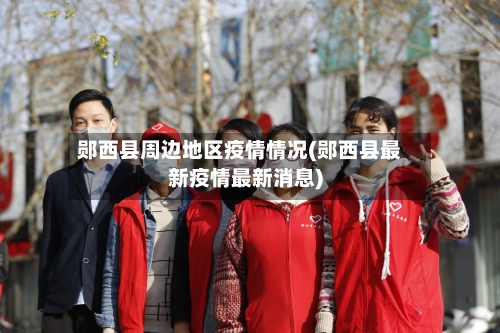 郧西县周边地区疫情情况(郧西县最新疫情最新消息)