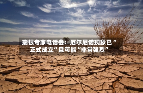 瑞银专家电话会:厄尔尼诺现象已“正式成立”且可能“非常强烈”