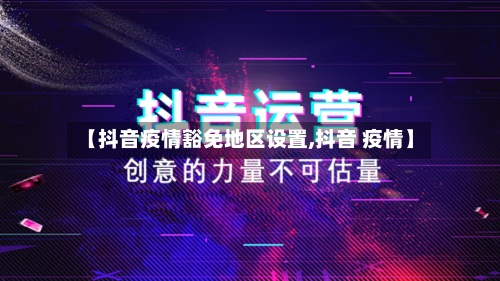【抖音疫情豁免地区设置,抖音 疫情】