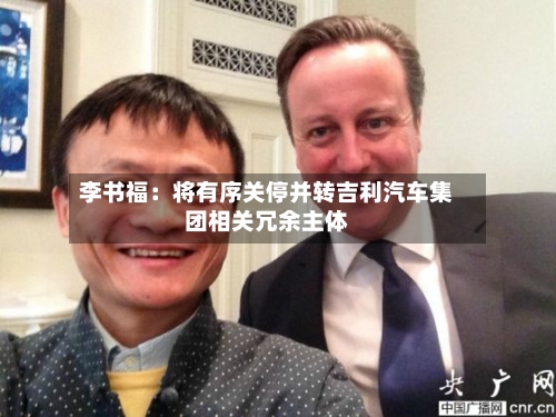 李书福：将有序关停并转吉利汽车集团相关冗余主体