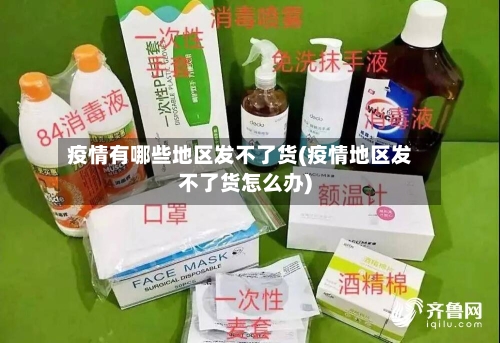 疫情有哪些地区发不了货(疫情地区发不了货怎么办)