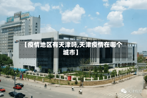 【疫情地区有天津吗,天津疫情在哪个城市】