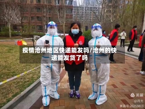 疫情沧州地区快递能发吗/沧州的快递能发货了吗