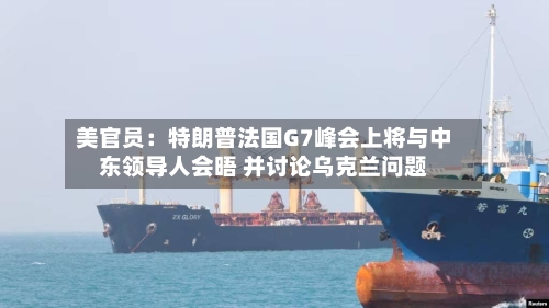 美官员:特朗普法国G7峰会上将与中东领导人会晤 并讨论乌克兰问题