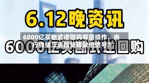 6000亿买断式逆回购等量续作,央行终结三连回笼释放何信号?