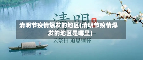 清明节疫情爆发的地区(清明节疫情爆发的地区是哪里)
