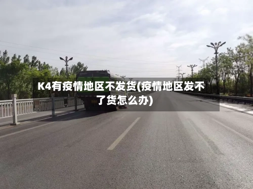 K4有疫情地区不发货(疫情地区发不了货怎么办)