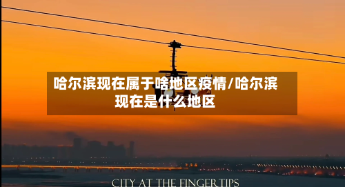 哈尔滨现在属于啥地区疫情/哈尔滨现在是什么地区