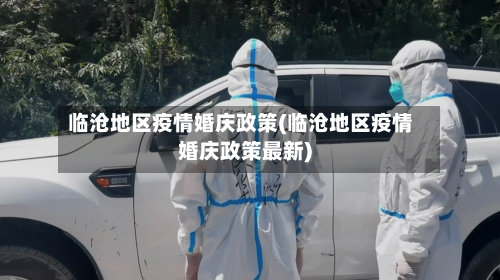 临沧地区疫情婚庆政策(临沧地区疫情婚庆政策最新)