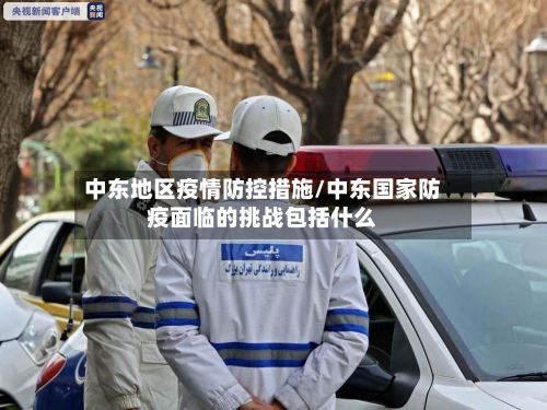 中东地区疫情防控措施/中东国家防疫面临的挑战包括什么