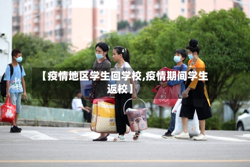 【疫情地区学生回学校,疫情期间学生返校】