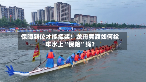 保障到位才能挥桨!龙舟竞渡如何拴牢水上“保险”绳?