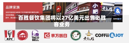 百胜餐饮集团将以27亿美元出售必胜客业务
