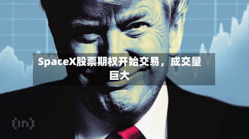 SpaceX股票期权开始交易,成交量巨大