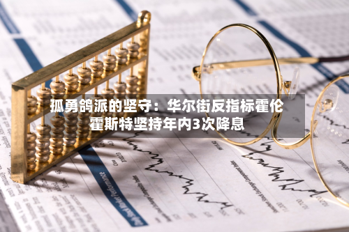 孤勇鸽派的坚守:华尔街反指标霍伦霍斯特坚持年内3次降息
