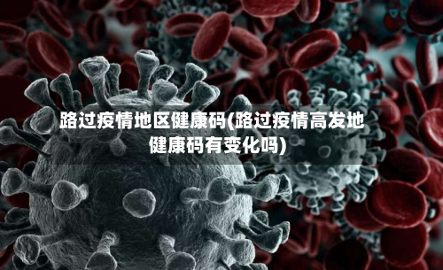 路过疫情地区健康码(路过疫情高发地健康码有变化吗)