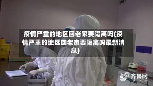 疫情严重的地区回老家要隔离吗(疫情严重的地区回老家要隔离吗最新消息)