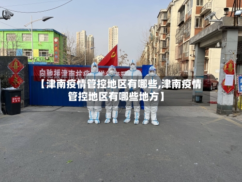 【津南疫情管控地区有哪些,津南疫情管控地区有哪些地方】