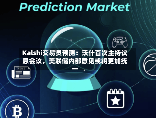 Kalshi交易员预测:沃什首次主持议息会议,美联储内部意见或将更加统一