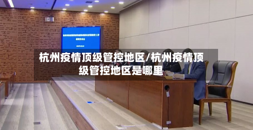 杭州疫情顶级管控地区/杭州疫情顶级管控地区是哪里