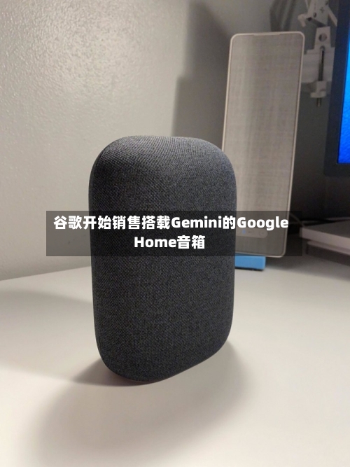 谷歌开始销售搭载Gemini的Google Home音箱