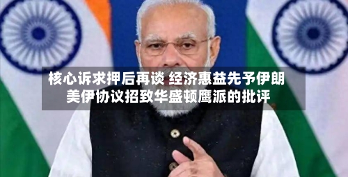 核心诉求押后再谈 经济惠益先予伊朗 美伊协议招致华盛顿鹰派的批评