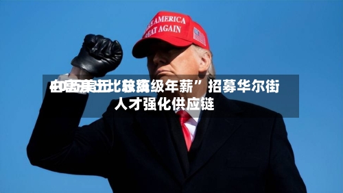 白宫开出比较高
40万美元“总统级年薪” 招募华尔街人才强化供应链