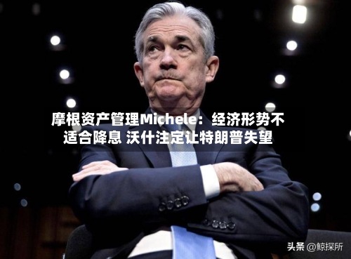 摩根资产管理Michele:经济形势不适合降息 沃什注定让特朗普失望